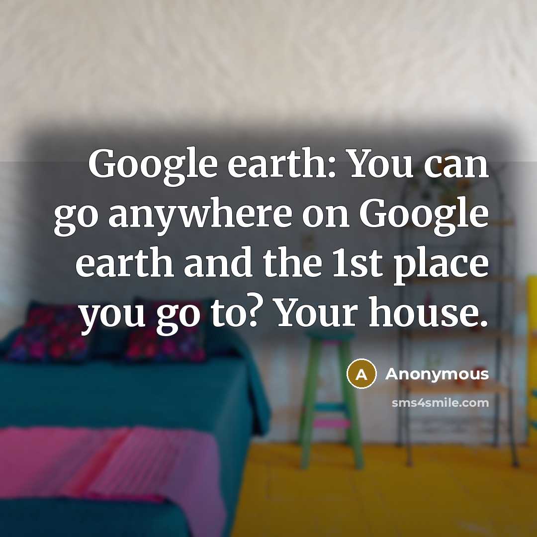 “Google earth: You can go anywhere on Google earth and the 1st place you go to? Your house.” quote by Anonymous