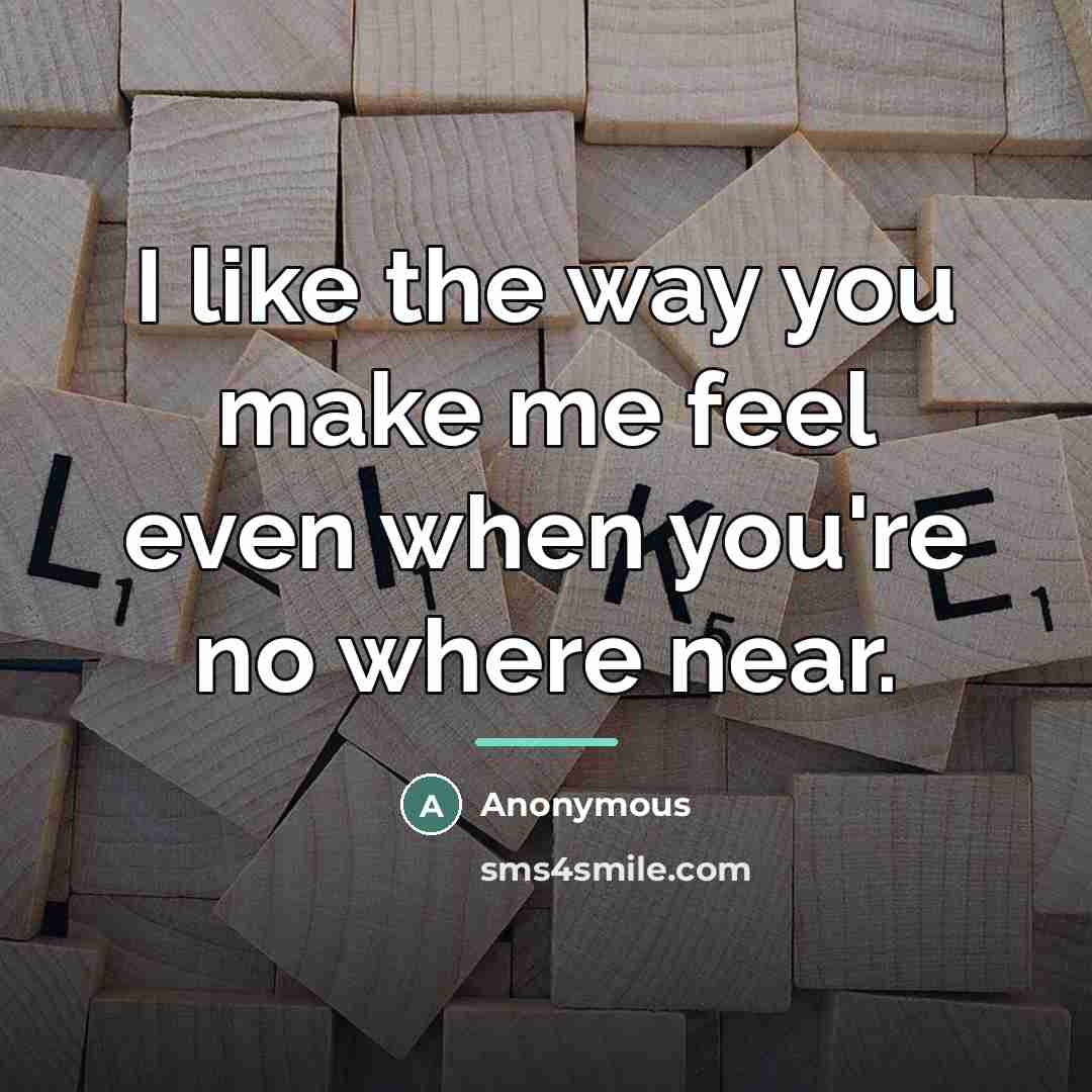 “I like the way you make me feel even when you're no where near.” quote by Anonymous