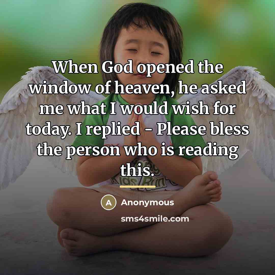“When God opened the window of heaven, he asked me what I would wish for today. I replied - Please bless the person who is reading this.” quote by Anonymous