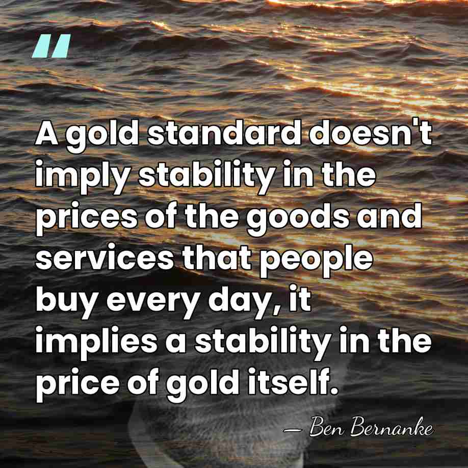 A gold standard doesn't imply stability in the prices of the goods&hellip; - Ben Bernanke