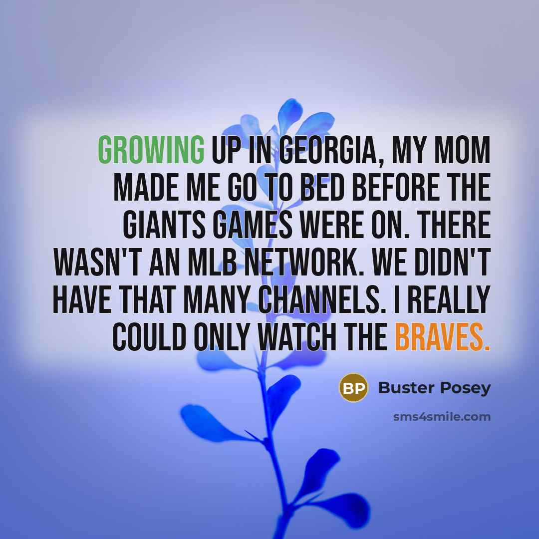 “Growing up in Georgia, my mom made me go to bed before the Giants games were on. There wasn't an MLB Network. We didn't have that many channels. I really could only watch the Braves.” quote by Buster Posey