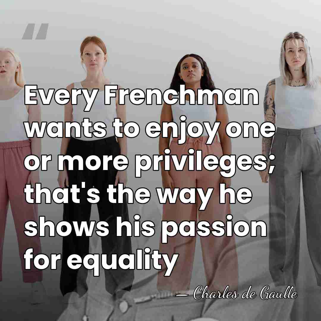 Every Frenchman wants to enjoy one or more privileges; that's the way&hellip; - Charles de Gaulle