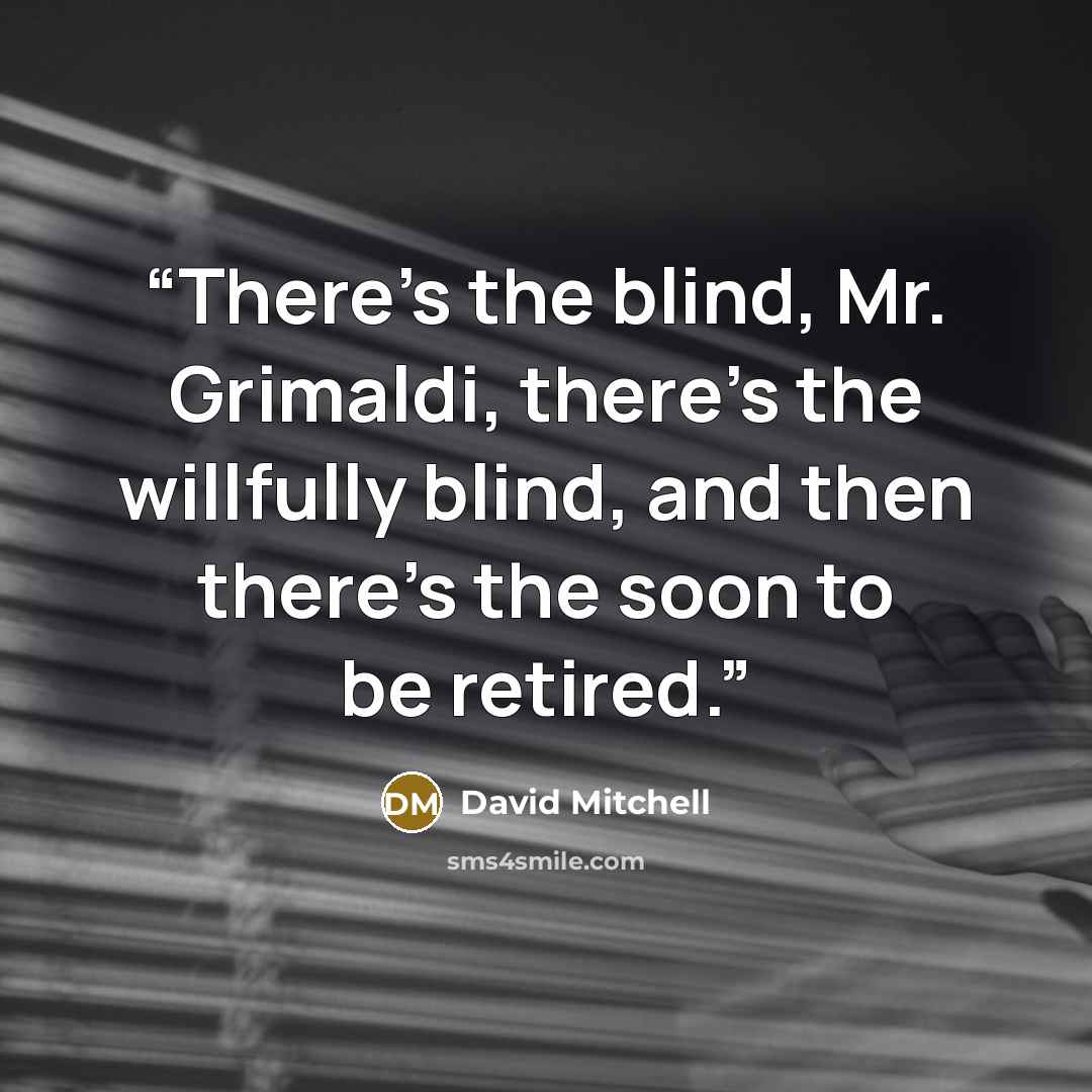 “There’s the blind, Mr. Grimaldi, there’s the willfully blind, and then there’s the soon to be retired.” quote by David Mitchell