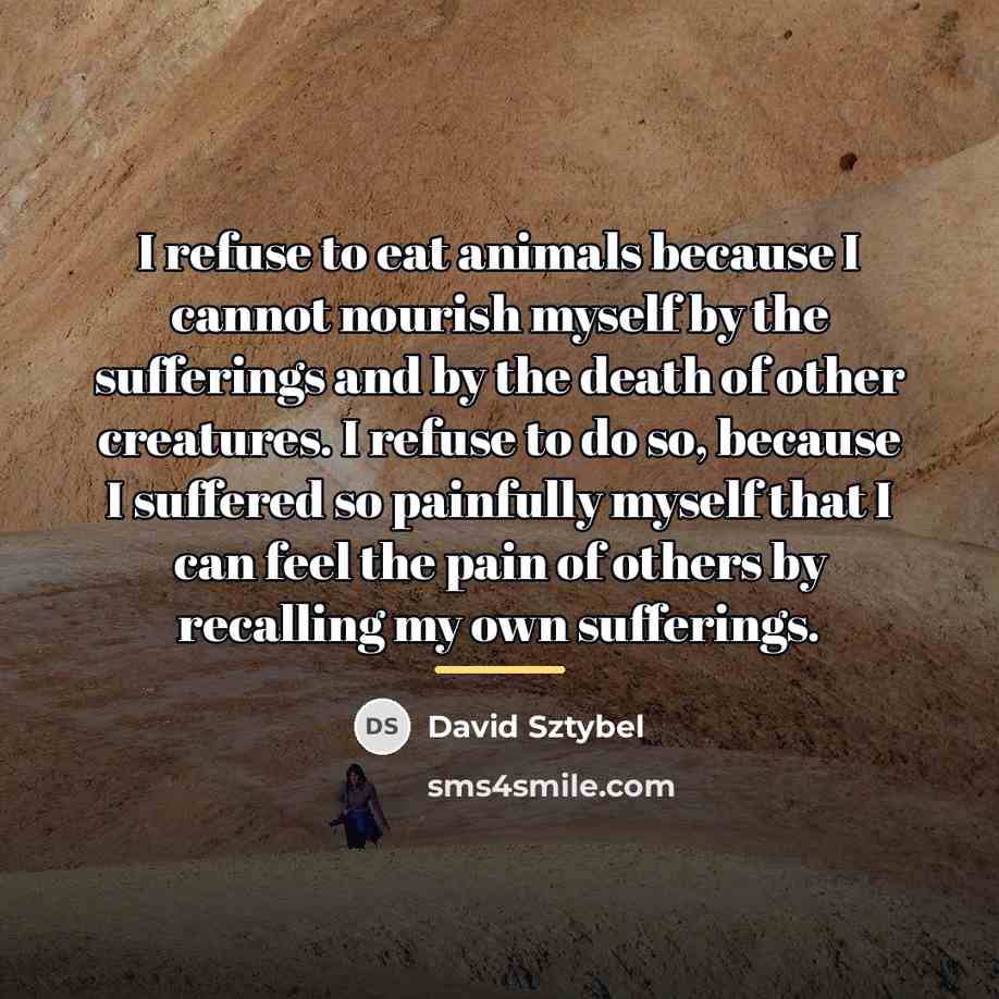 “I refuse to eat animals because I cannot nourish myself…” quote by David Sztybel