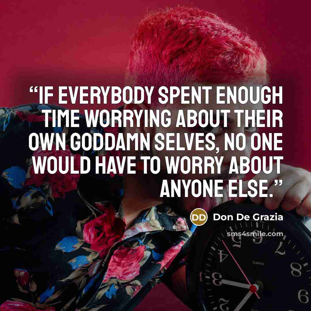 “If everybody spent enough time worrying about their own goddamn selves, no one would have to worry about anyone else.” quote by Don De Grazia
