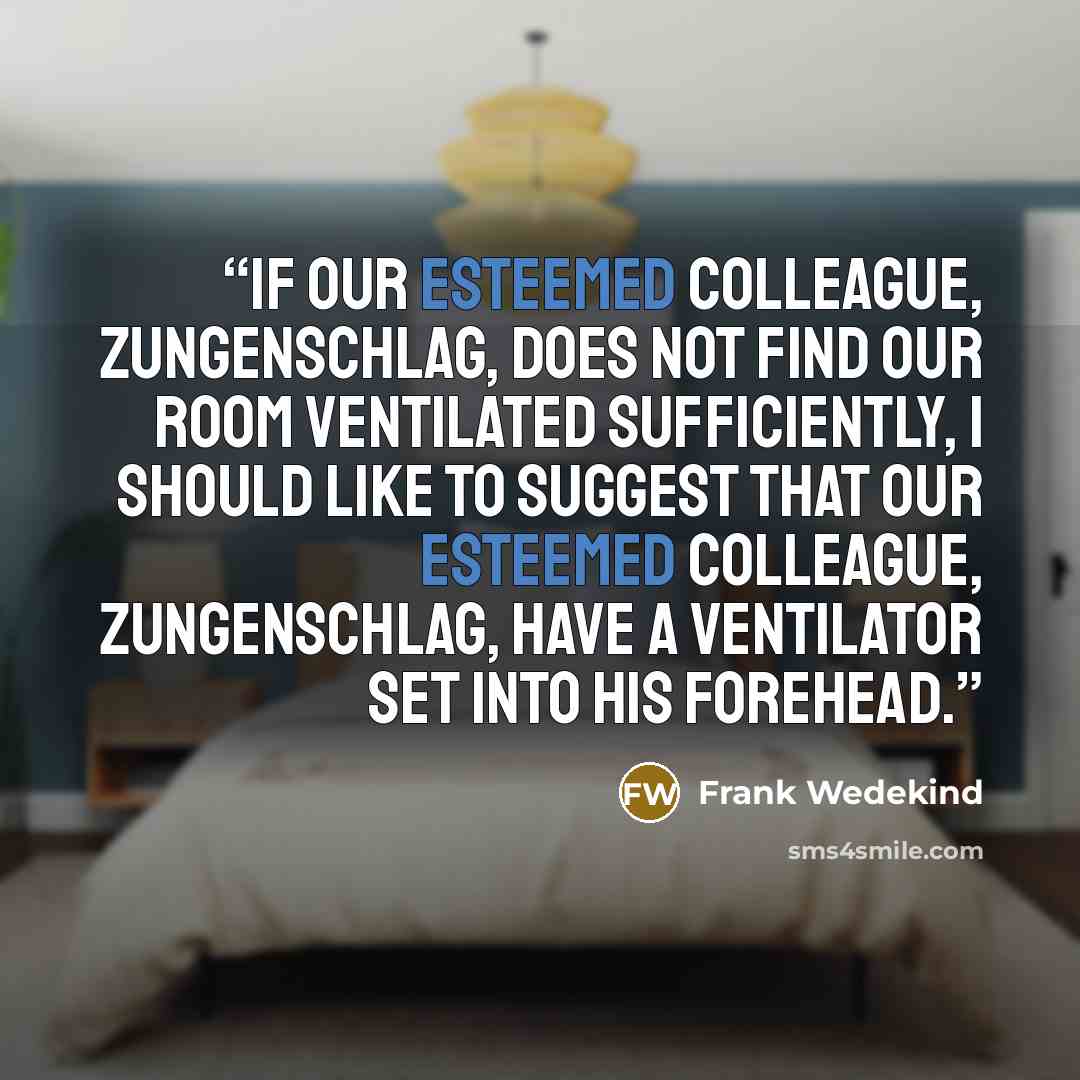 “If our esteemed colleague, Zungenschlag, does not find our room ventilated sufficiently, I should like to suggest that our esteemed colleague, Zungenschlag, have a ventilator set into his forehead.” quote by Frank Wedekind