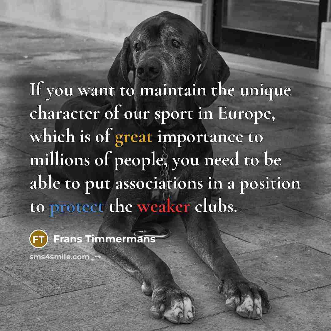 “If you want to maintain the unique character of our sport in Europe, which is of great importance to millions of people, you need to be able to put associations in a position to protect the weaker clubs.” quote by Frans Timmermans
