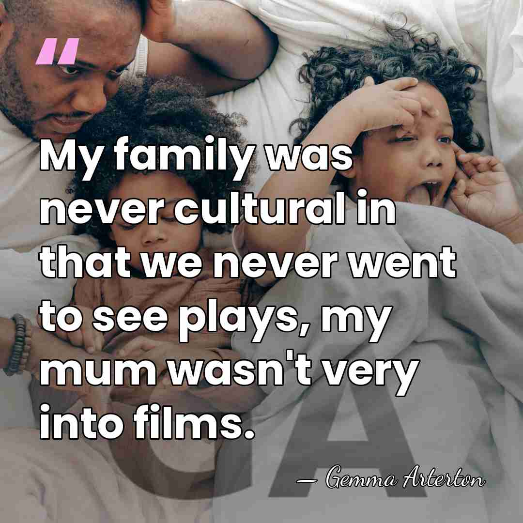 My family was never cultural in that we never went to see&hellip; - Gemma Arterton
