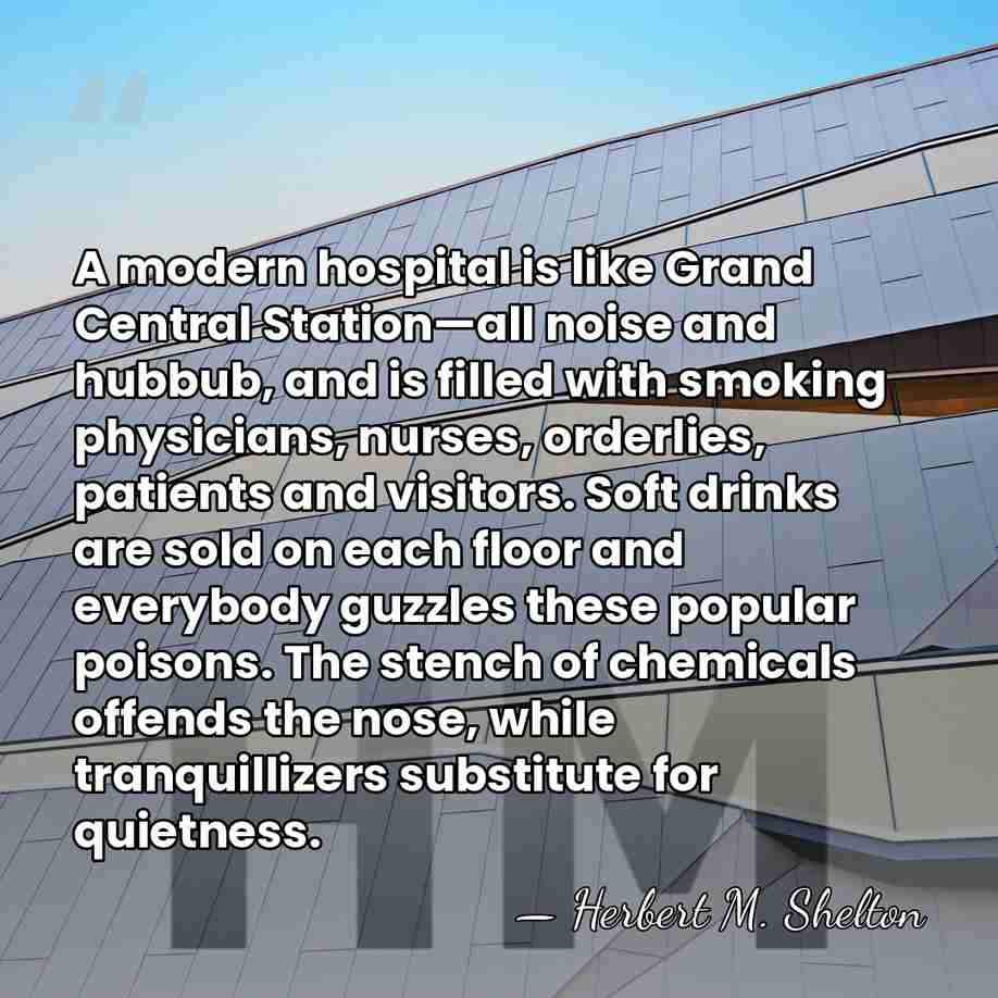 A modern hospital is like Grand Central Station—all noise and hubbub, and&hellip; - Herbert M. Shelton