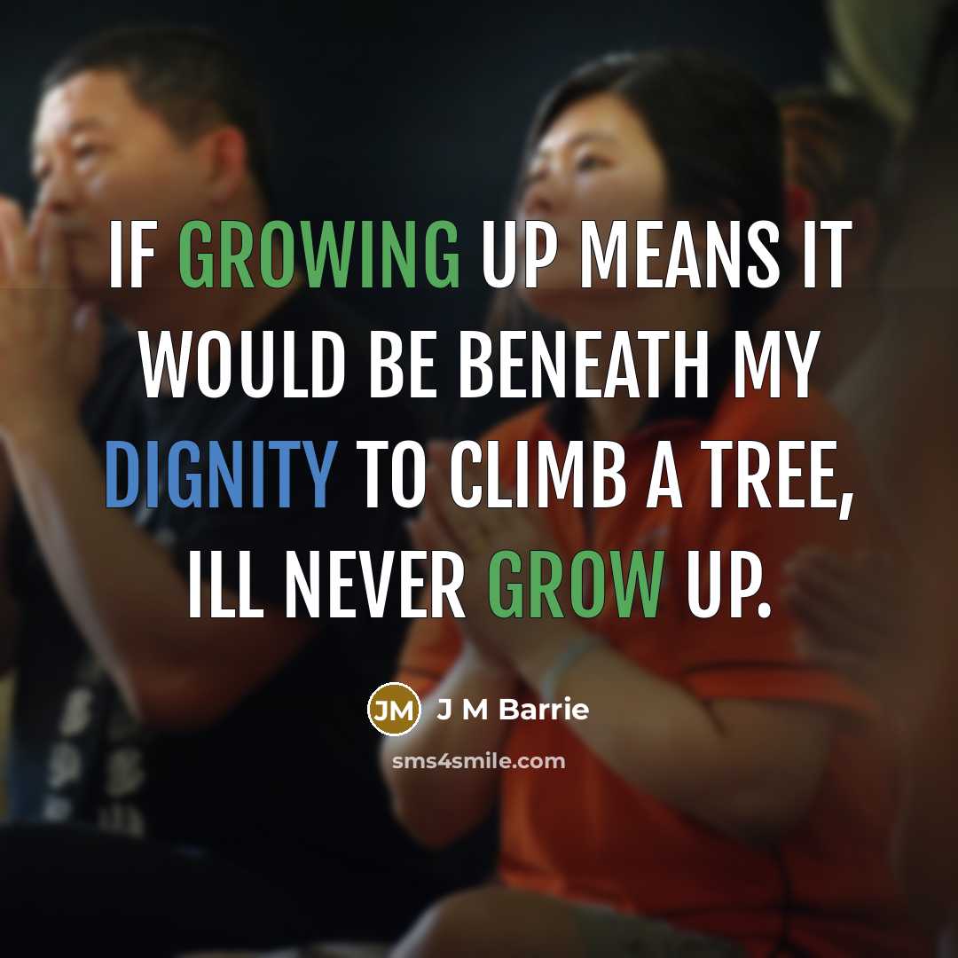 “If growing up means it would be beneath my dignity to climb a tree, Ill never grow up.” quote by J M Barrie