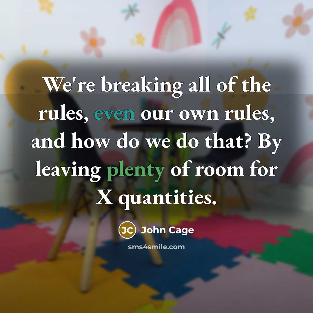 “We're breaking all of the rules, even our own rules, and how do we do that? By leaving plenty of room for X quantities.” quote by John Cage
