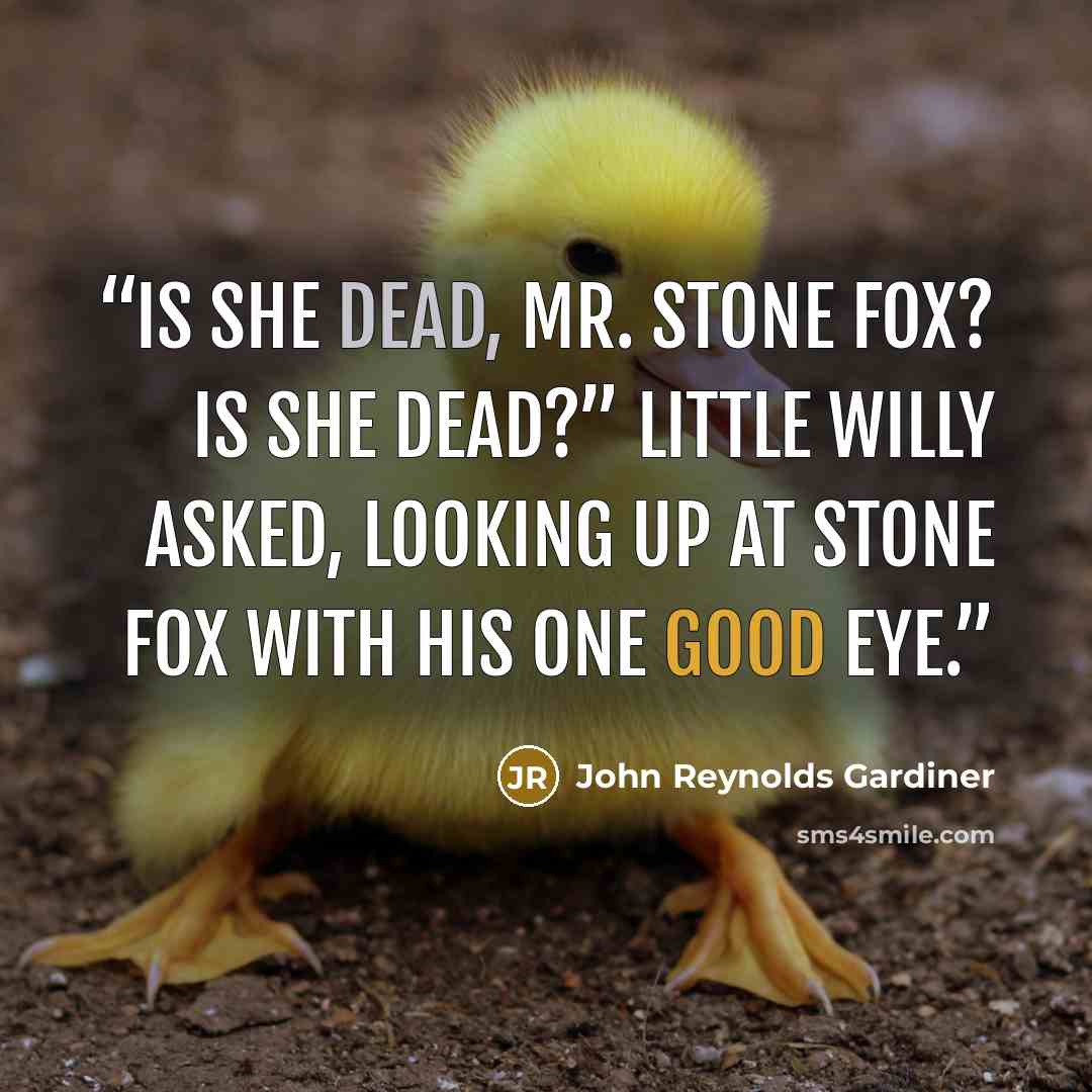 “Is she dead, Mr. Stone Fox? Is she dead?” little Willy asked, looking up at Stone Fox with his one good eye.” quote by John Reynolds Gardiner