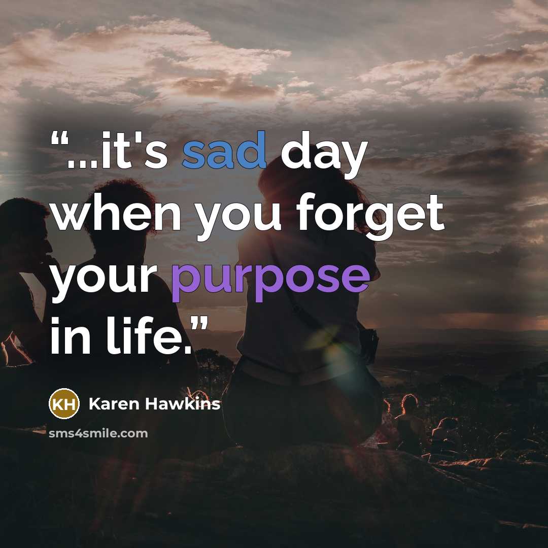 “...it's sad day when you forget your purpose in life.” quote by Karen Hawkins