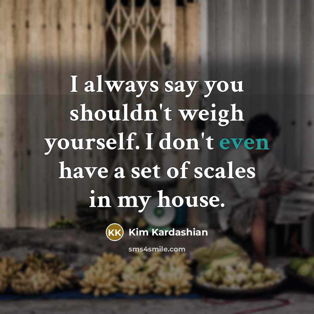 “I always say you shouldn't weigh yourself. I don't even…” quote by Kim Kardashian