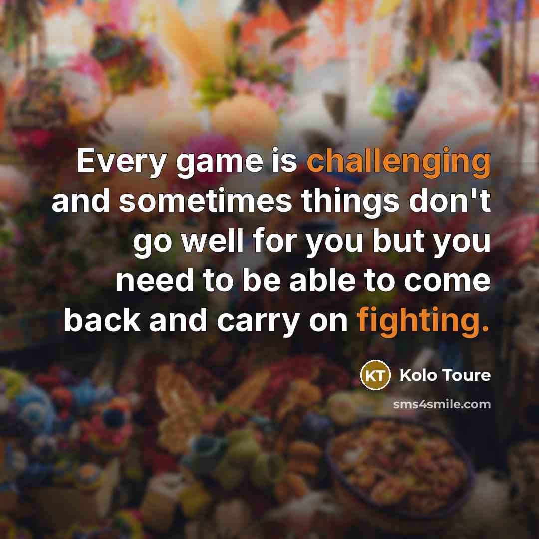 “Every game is challenging and sometimes things don't go well for you but you need to be able to come back and carry on fighting.” quote by Kolo Toure