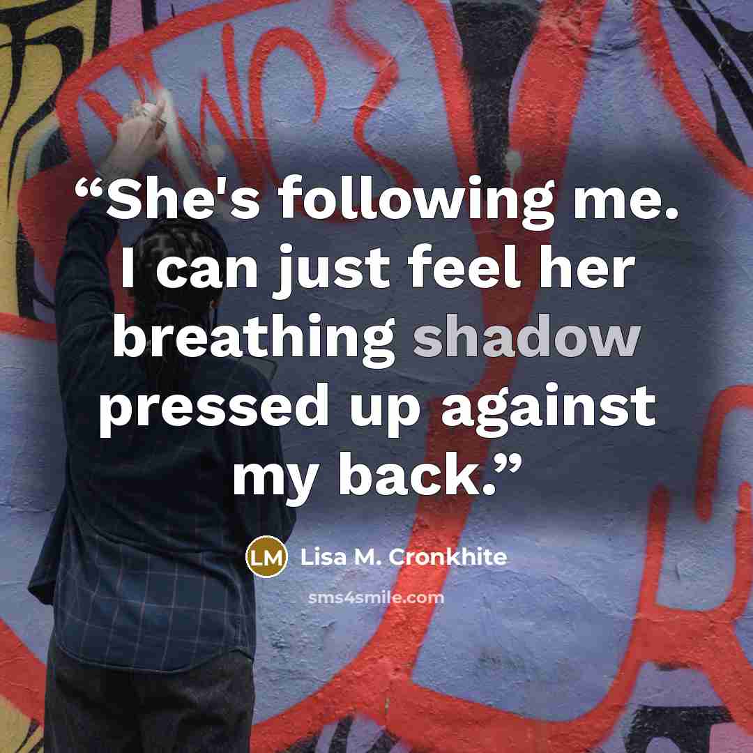 “She's following me. I can just feel her breathing shadow pressed up against my back.” quote by Lisa M. Cronkhite