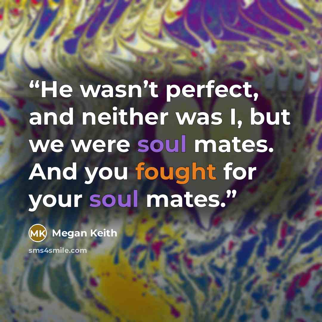 “He wasn’t perfect, and neither was I, but we were soul mates. And you fought for your soul mates.” quote by Megan Keith