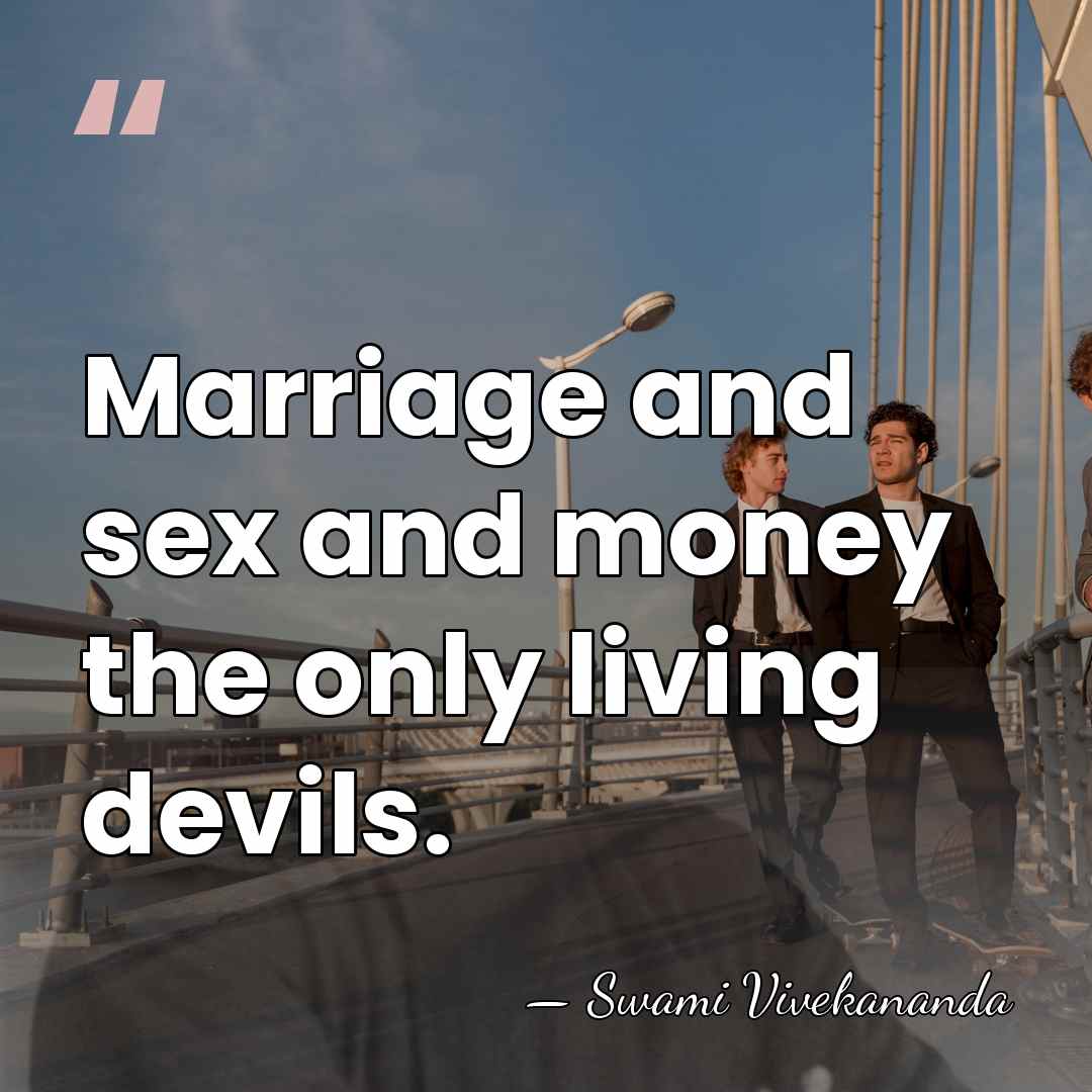 Marriage and sex and money the only living devils. - Swami Vivekananda