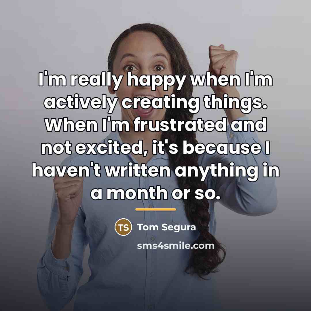 “I'm really happy when I'm actively creating things. When I'm…” quote by Tom Segura