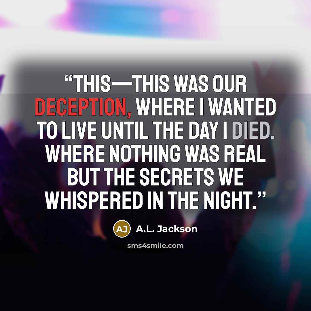“This—this was our deception, where I wanted to live until the day I died. Where nothing was real but the secrets we whispered in the night.” quote by A.L. Jackson