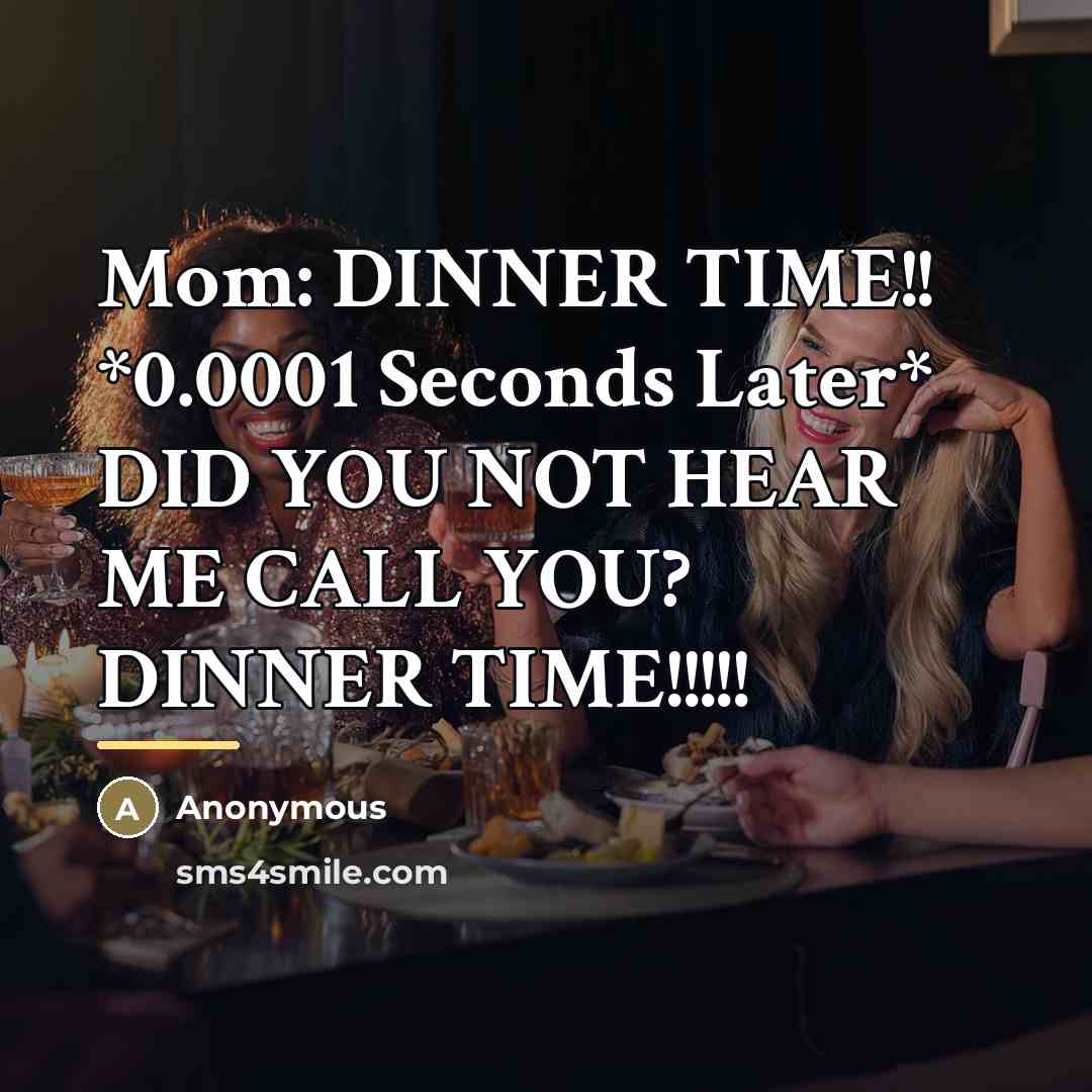 “Mom: DINNER TIME!! *0.0001 Seconds Later* DID YOU NOT HEAR…” quote by Anonymous