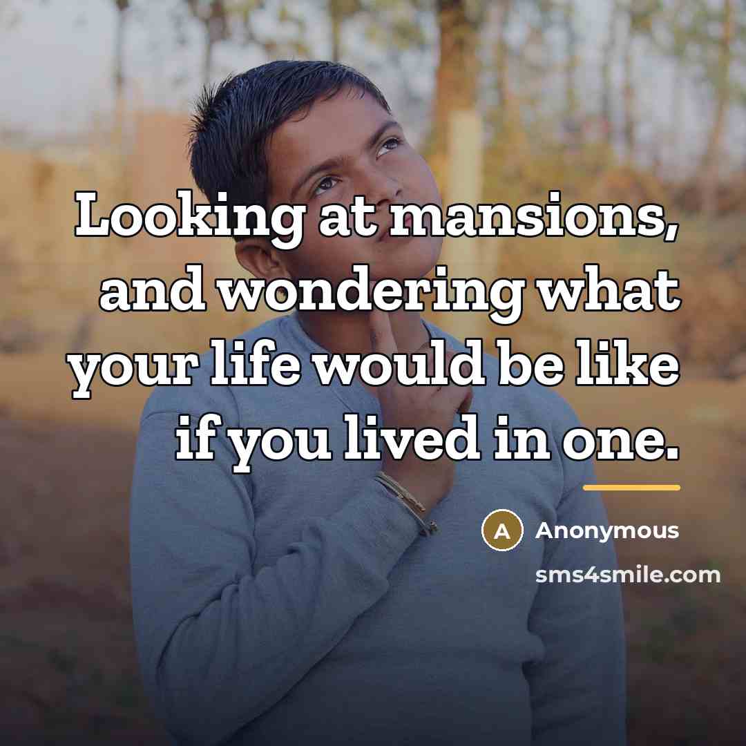 “Looking at mansions, and wondering what your life would be…” quote by Anonymous