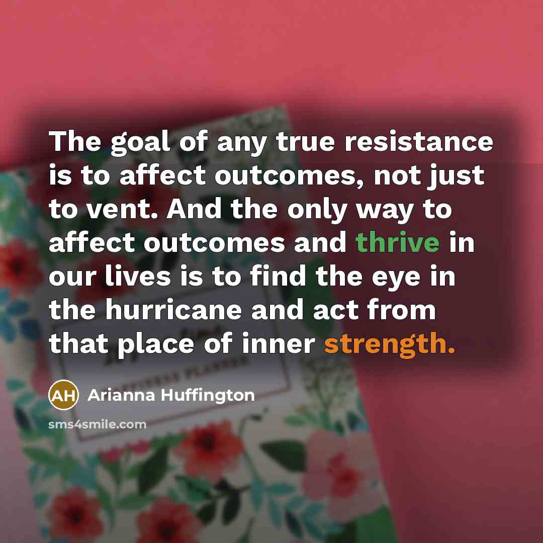 “The goal of any true resistance is to affect outcomes,…” quote by Arianna Huffington