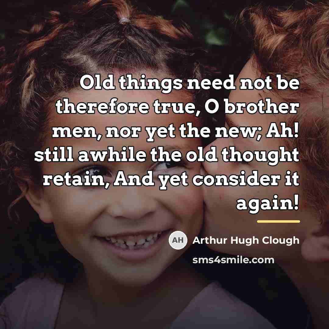 “Old things need not be therefore true, O brother men,…” quote by Arthur Hugh Clough