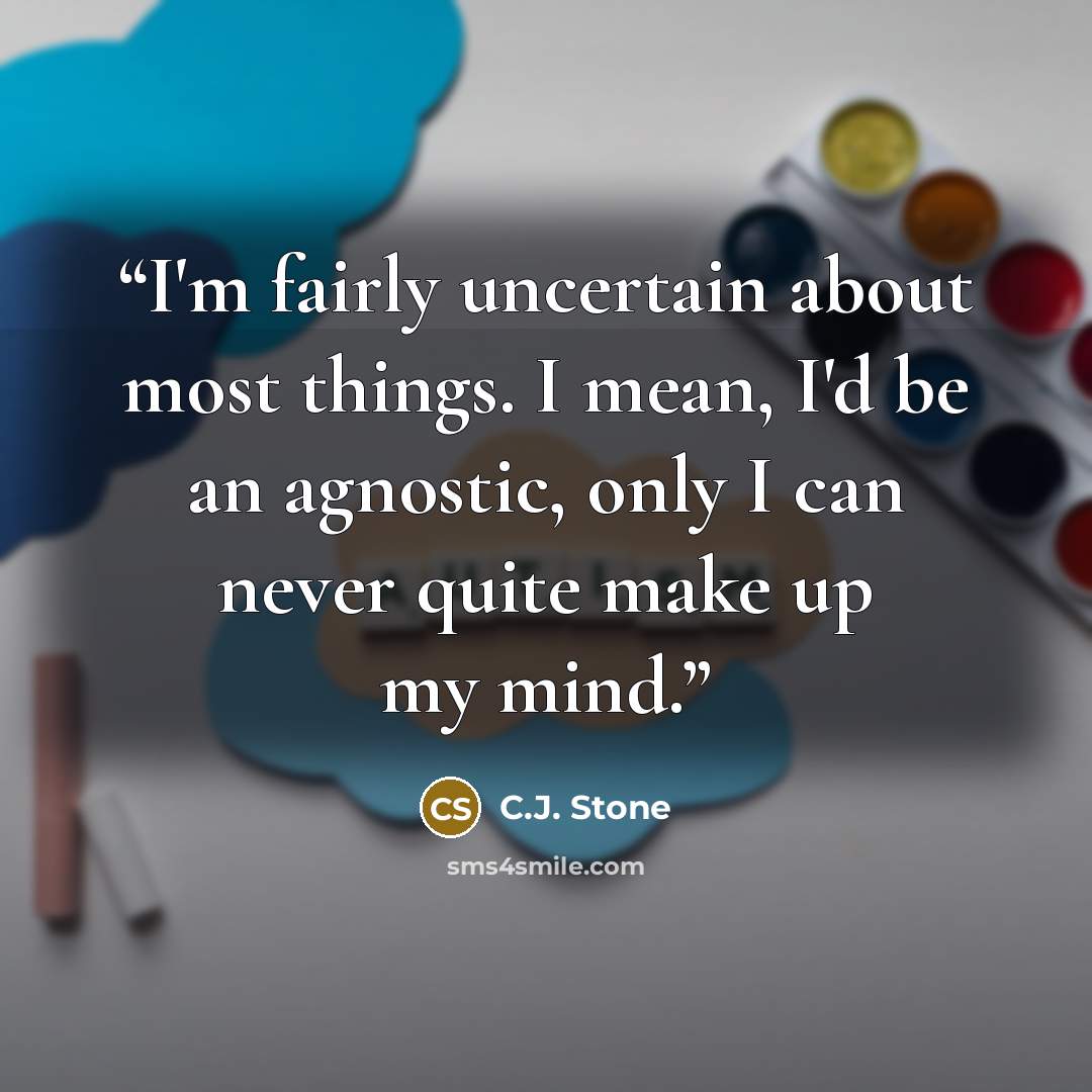 “I'm fairly uncertain about most things. I mean, I'd be an agnostic, only I can never quite make up my mind.” quote by C.J. Stone