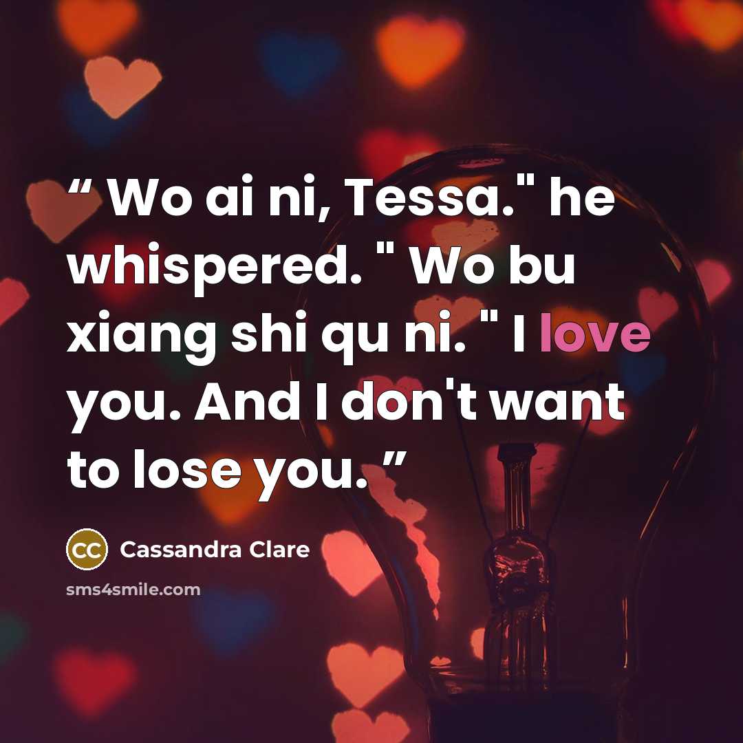 “Wo ai ni, Tessa." he whispered. " Wo bu xiang shi qu ni. " I love you. And I don't want to lose you.” quote by Cassandra Clare
