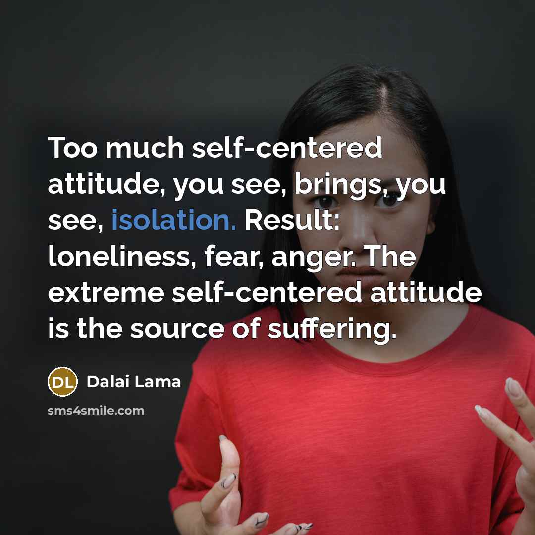 “Too much self-centered attitude, you see, brings, you see, isolation.…” quote by Dalai Lama