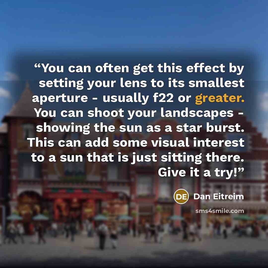 “You can often get this effect by setting your lens to its smallest aperture - usually f22 or greater. You can shoot your landscapes - showing the sun as a star burst. This can add some visual interest to a sun that is just sitting there. Give it a try!” quote by Dan Eitreim
