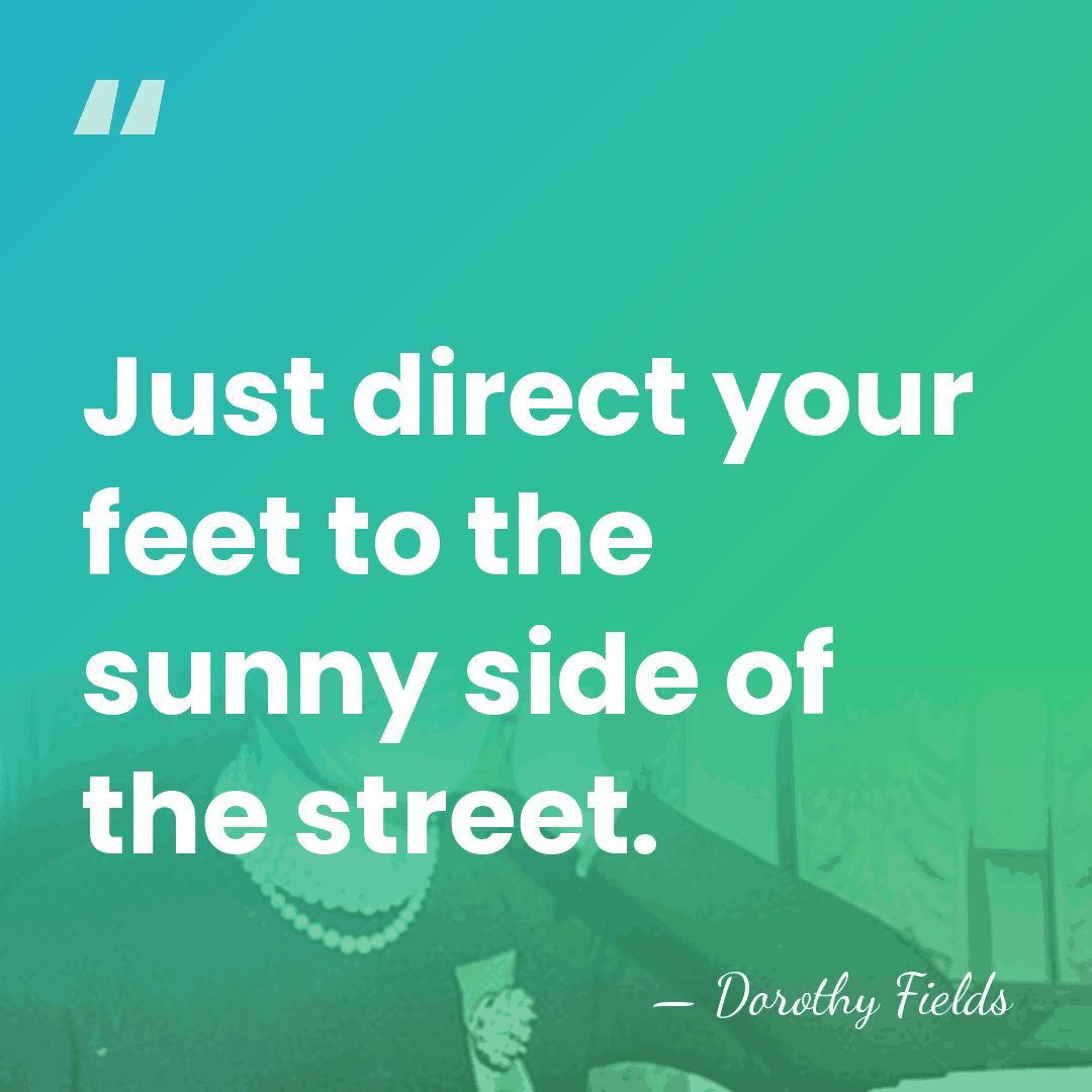 Just direct your feet to the sunny side of the street. - Dorothy Fields