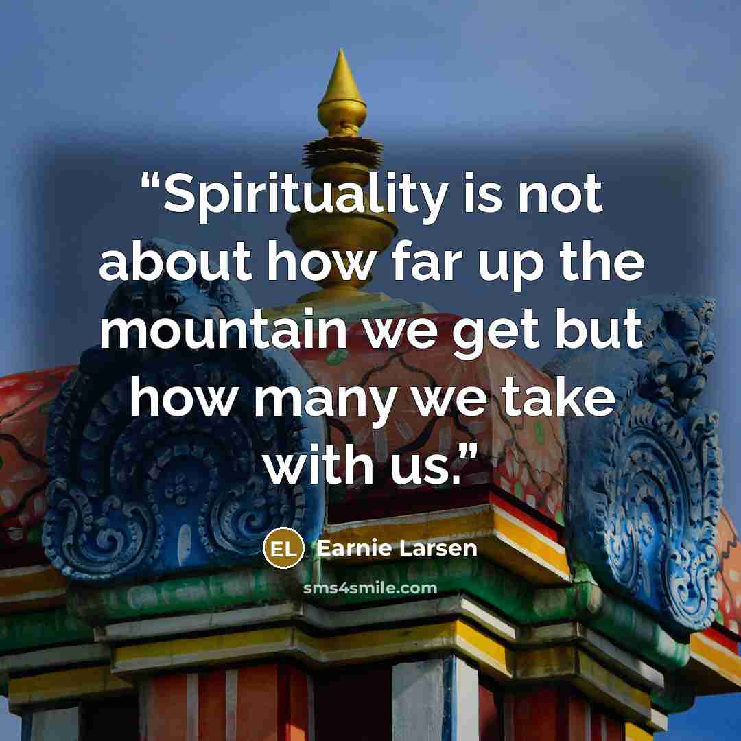 “Spirituality is not about how far up the mountain we get but how many we take with us.” quote by Earnie Larsen