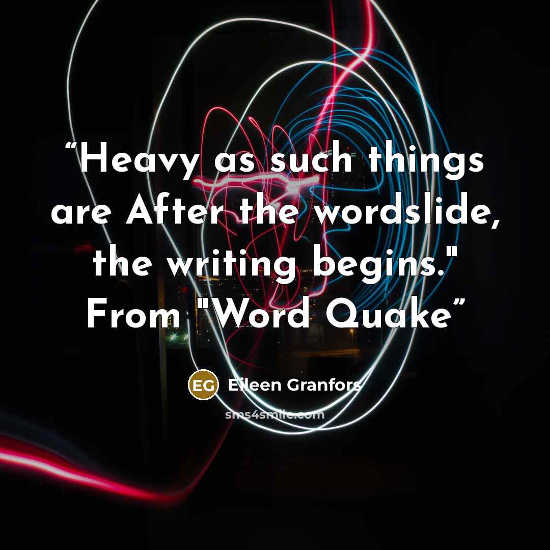 “Heavy as such things are After the wordslide, the writing begins." From "Word Quake” quote by Eileen Granfors