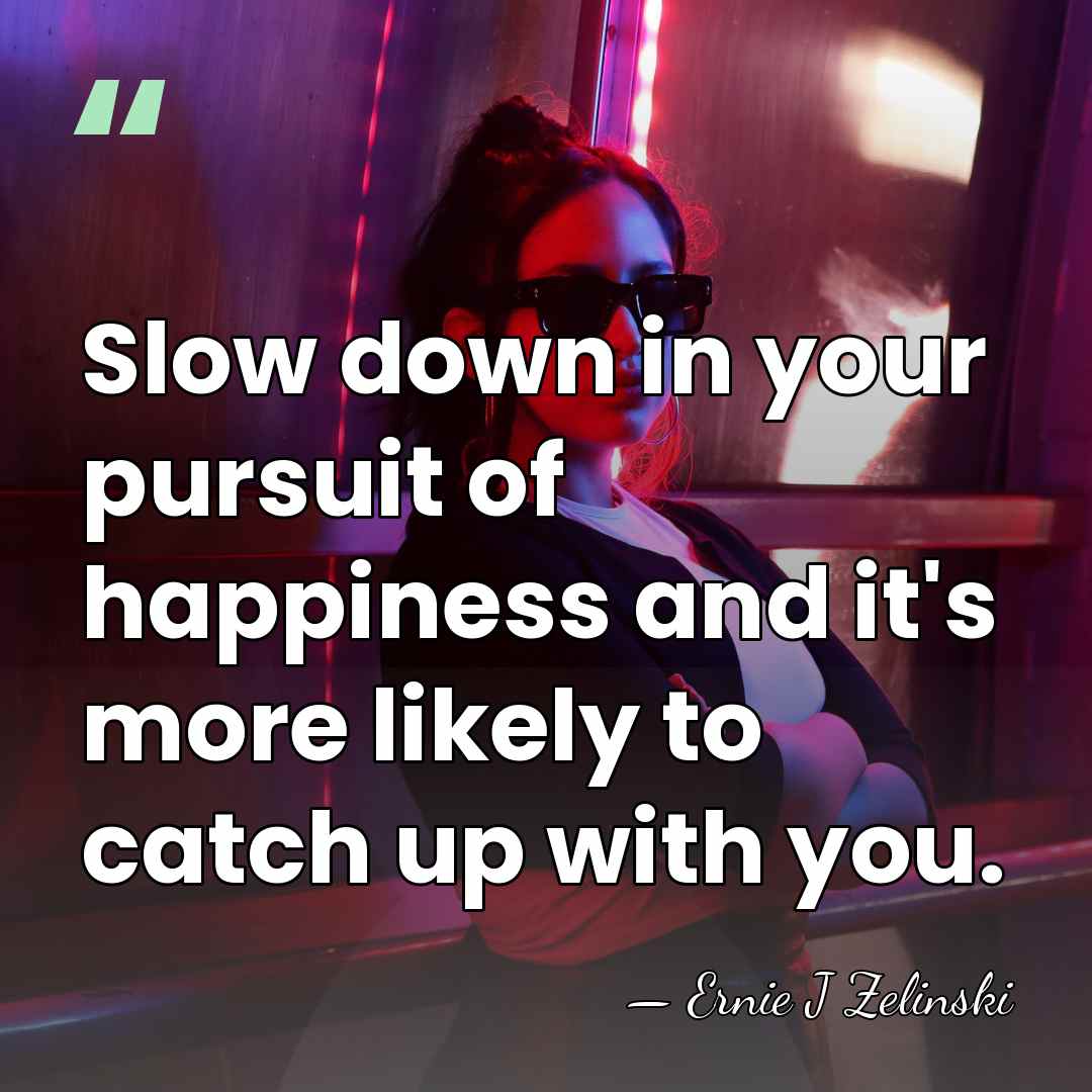Slow down in your pursuit of happiness and it's more likely to&hellip; - Ernie J Zelinski