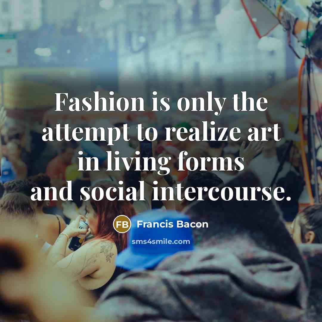 “Fashion is only the attempt to realize art in living…” quote by Francis Bacon
