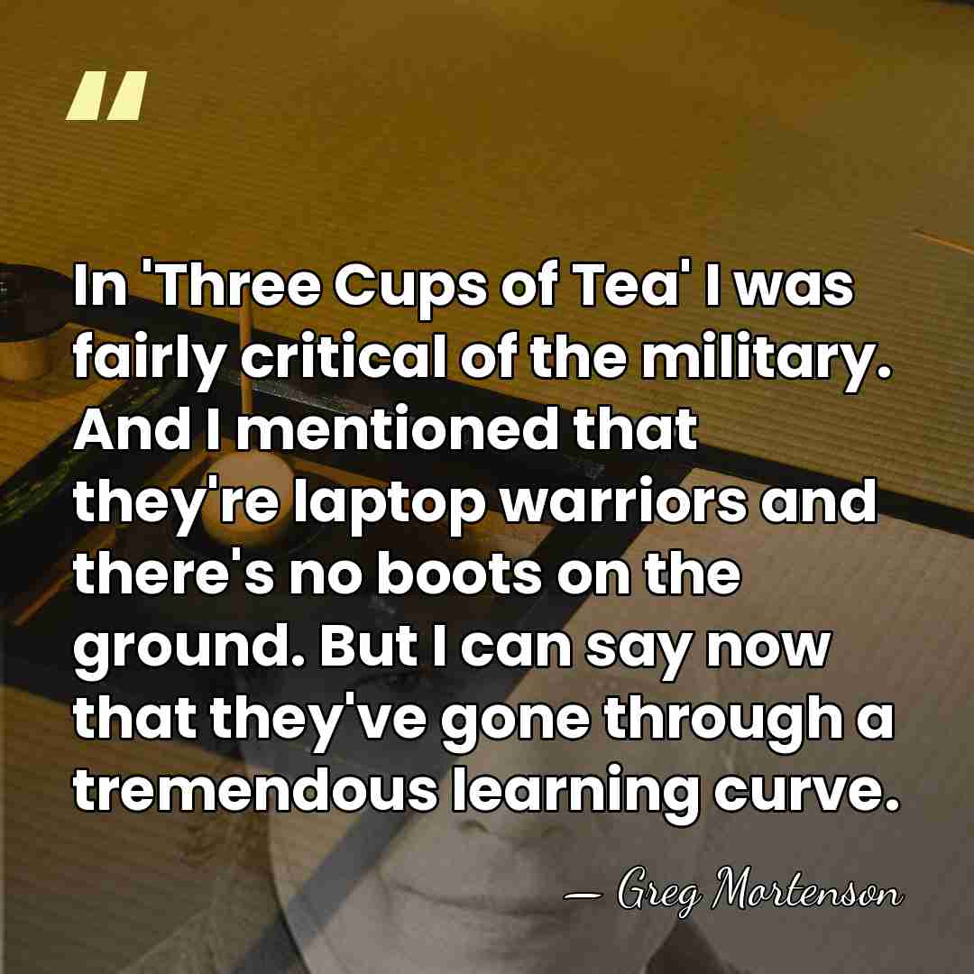 In 'Three Cups of Tea' I was fairly critical of the military.&hellip; - Greg Mortenson