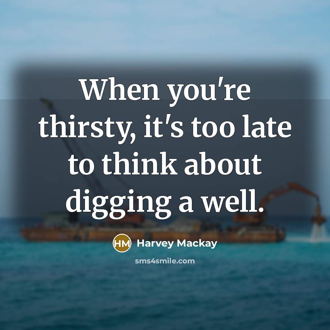 “When you're thirsty, it's too late to think about digging…” quote by Harvey Mackay