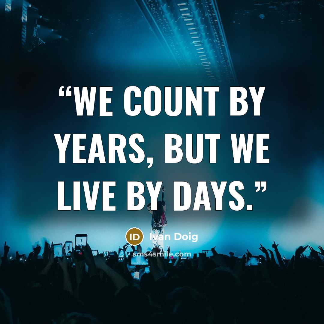 “We count by years, but we live by days.” quote by Ivan Doig