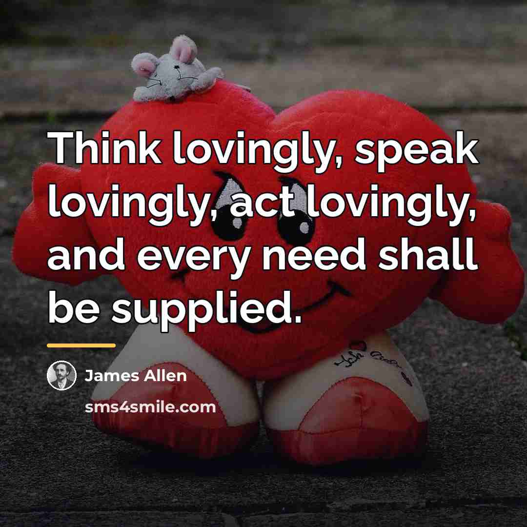 “Think lovingly, speak lovingly, act lovingly, and every need shall…” quote by James Allen