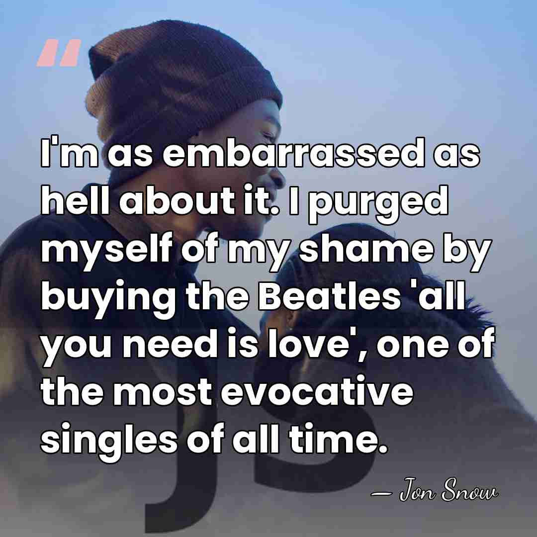 I'm as embarrassed as hell about it. I purged myself of my&hellip; - Jon Snow