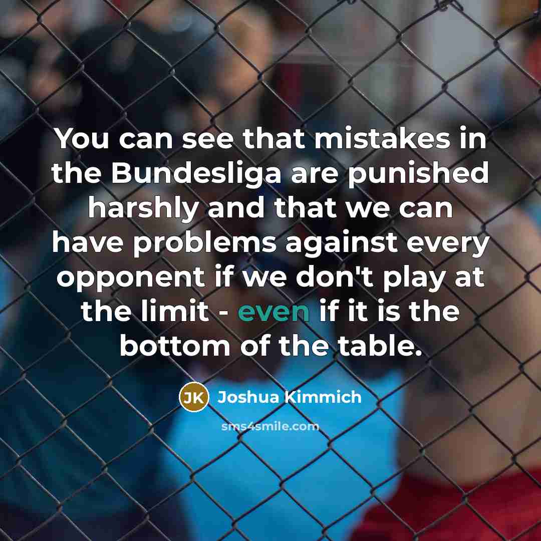 “You can see that mistakes in the Bundesliga are punished harshly and that we can have problems against every opponent if we don't play at the limit - even if it is the bottom of the table.” quote by Joshua Kimmich
