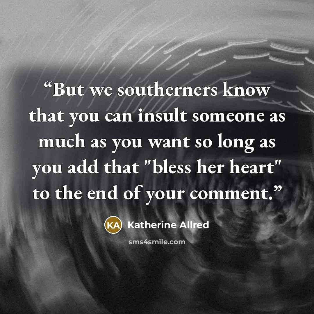 “But we southerners know that you can insult someone as much as you want so long as you add that "bless her heart" to the end of your comment.” quote by Katherine Allred