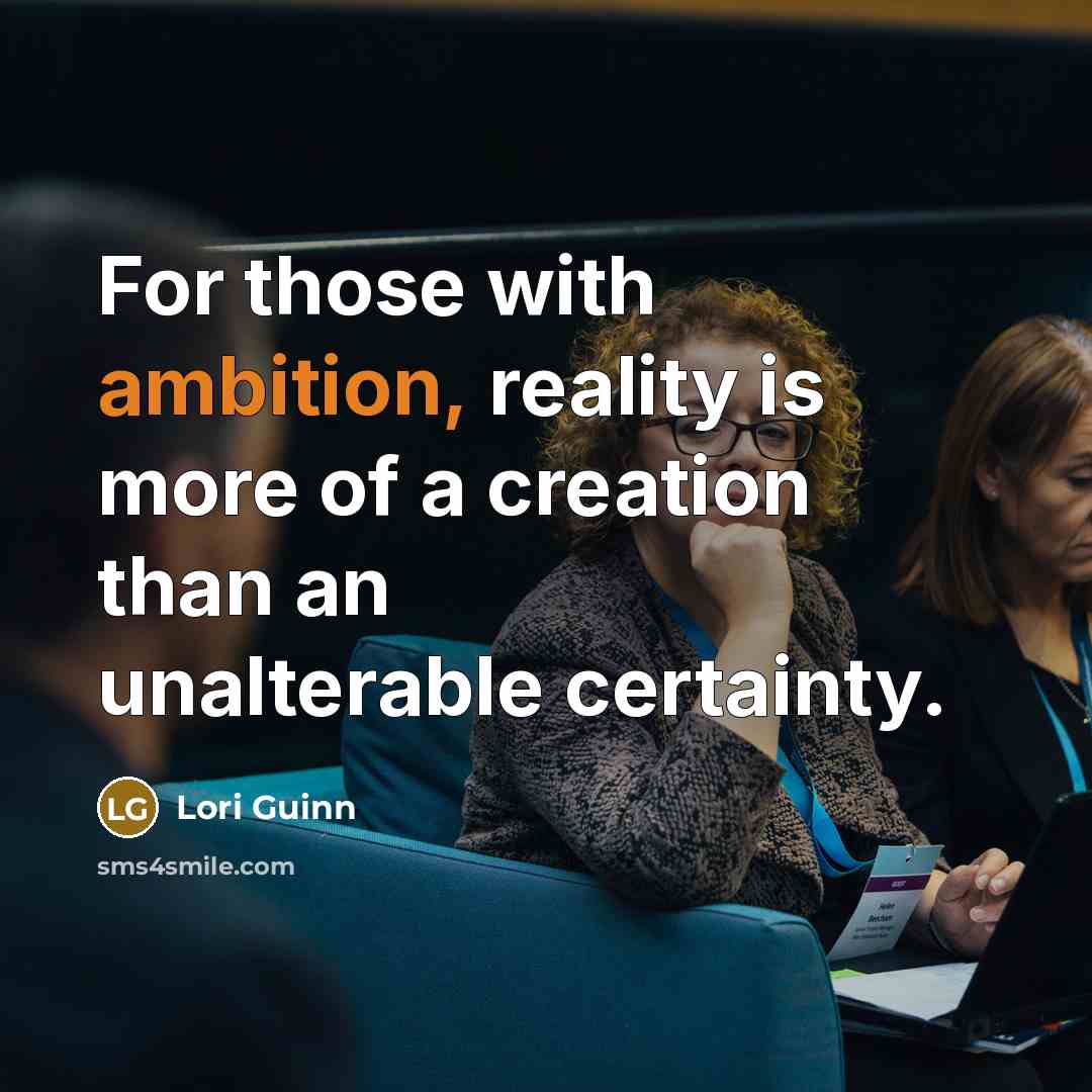 “For those with ambition, reality is more of a creation than an unalterable certainty.” quote by Lori Guinn