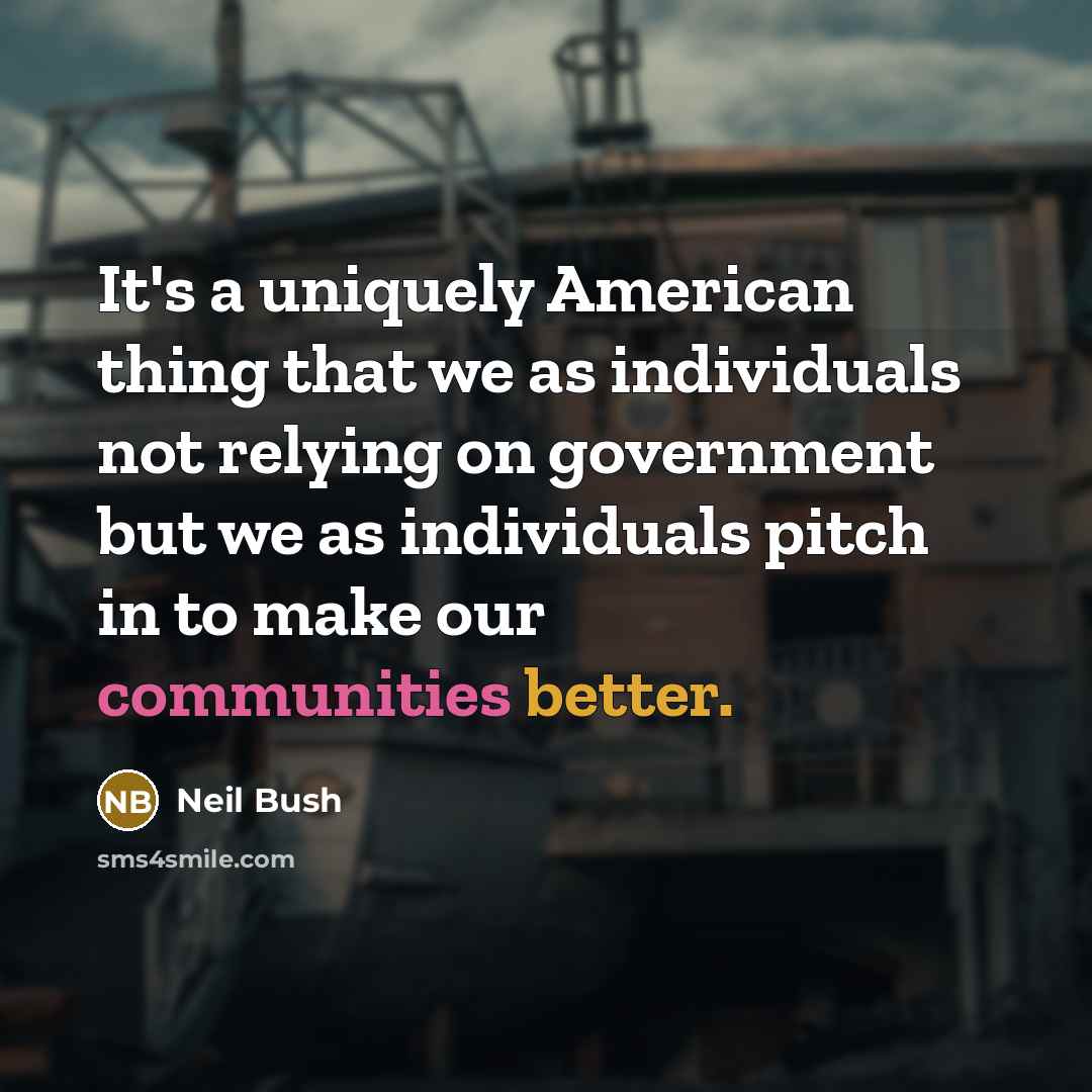 “It's a uniquely American thing that we as individuals not relying on government but we as individuals pitch in to make our communities better.” quote by Neil Bush