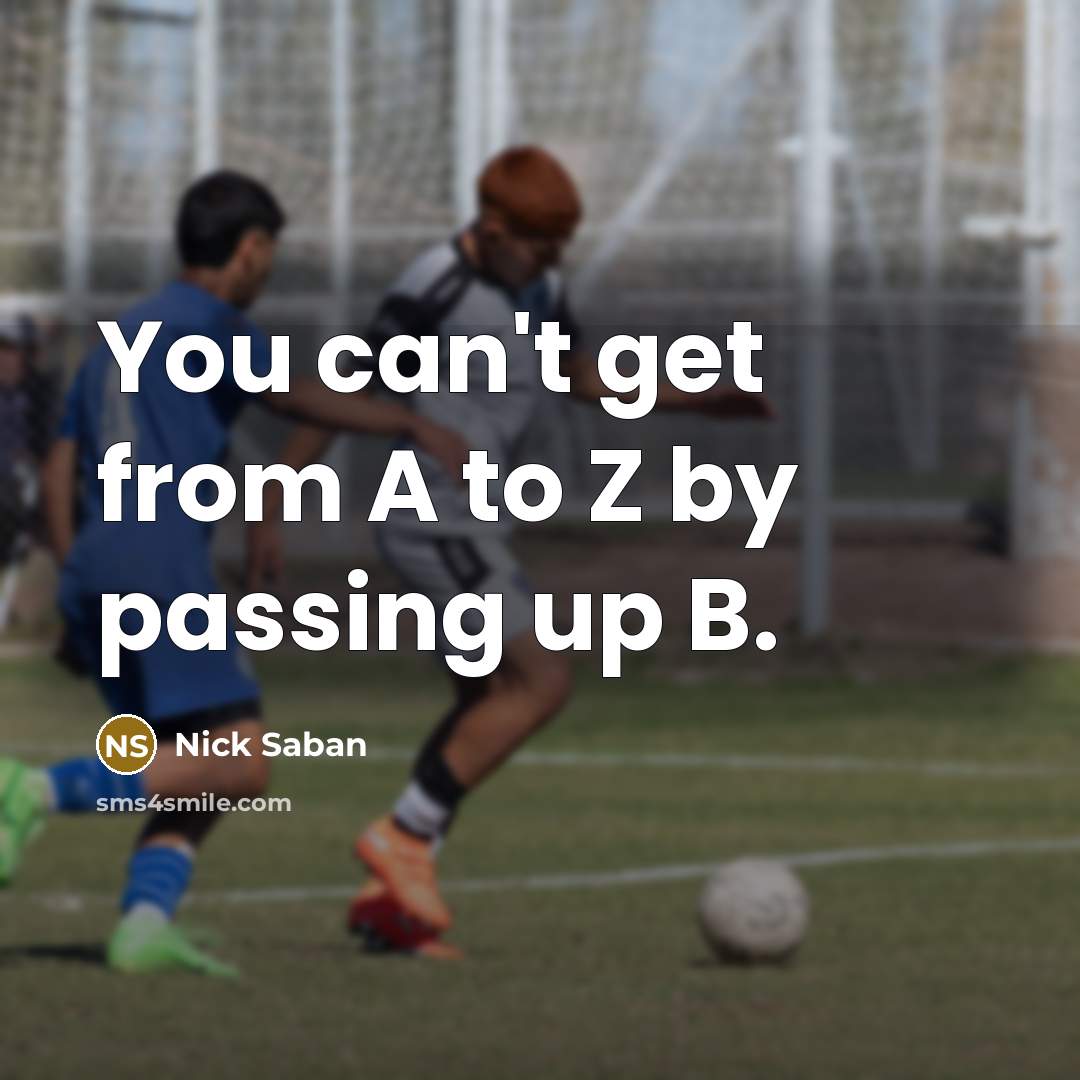 “You can't get from A to Z by passing up…” quote by Nick Saban