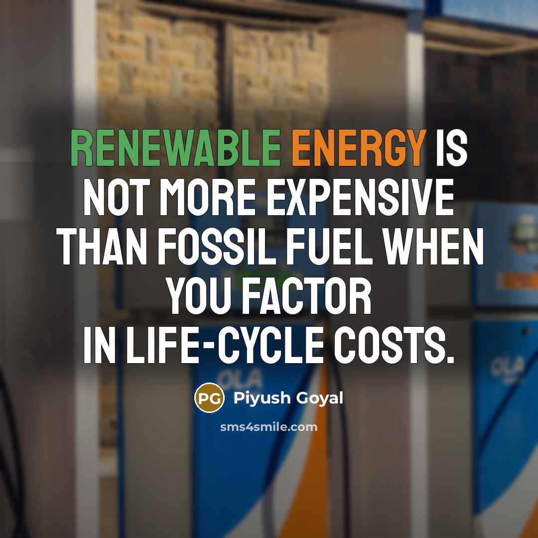“Renewable energy is not more expensive than fossil fuel when you factor in life-cycle costs.” quote by Piyush Goyal