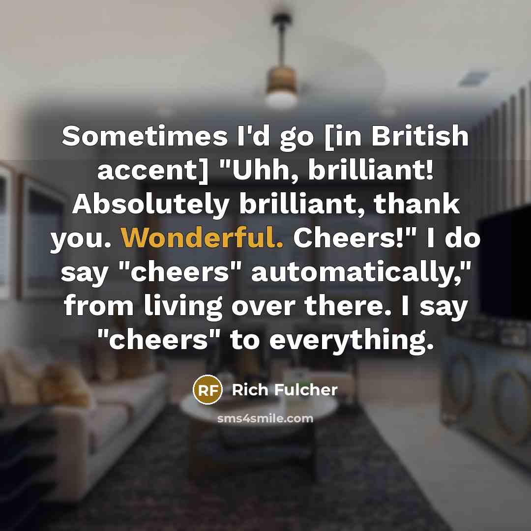 “Sometimes I'd go [in British accent] "Uhh, brilliant! Absolutely brilliant,…” quote by Rich Fulcher
