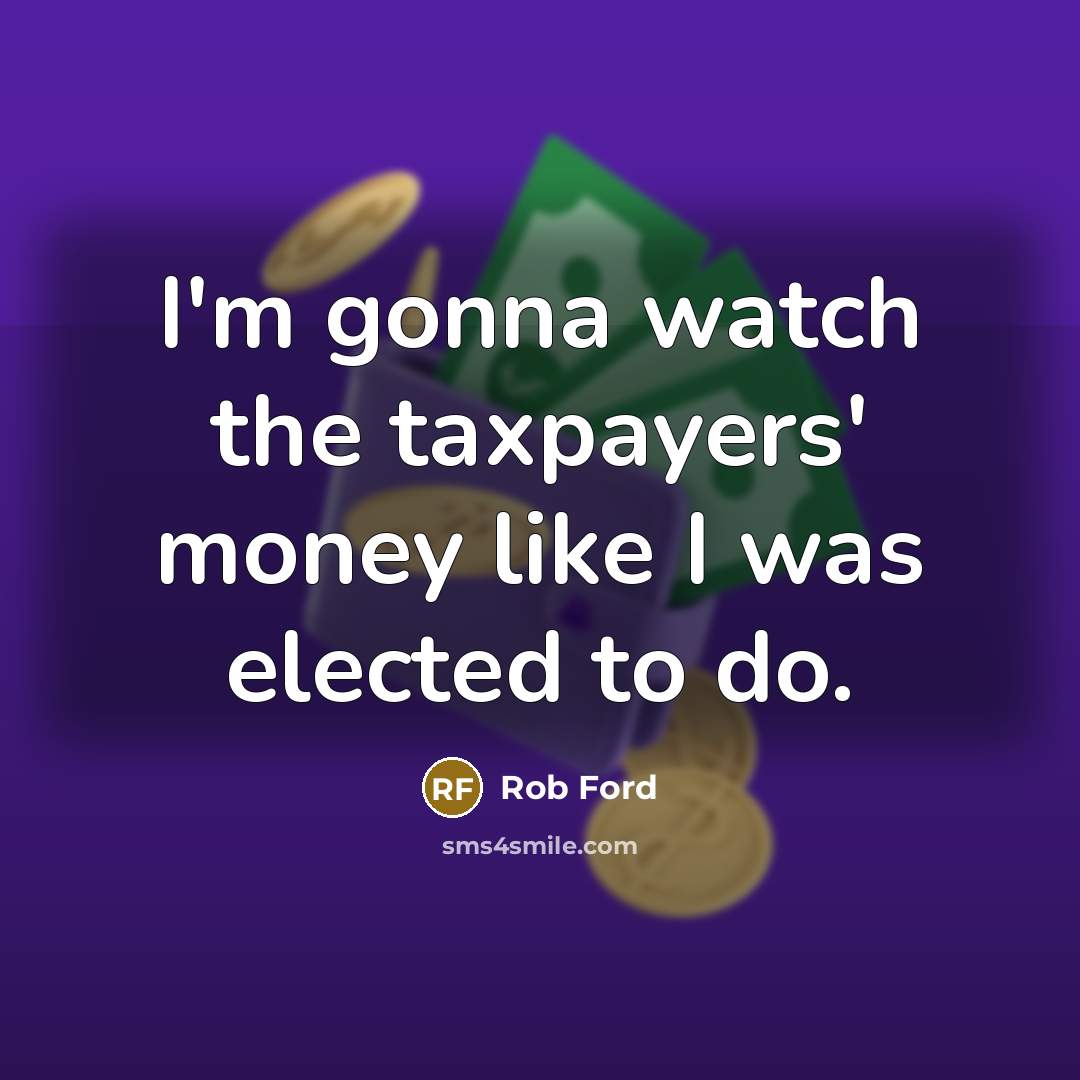 “I'm gonna watch the taxpayers' money like I was elected…” quote by Rob Ford